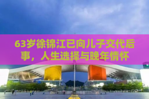 63岁徐锦江已向儿子交代后事，人生选择与晚年情怀