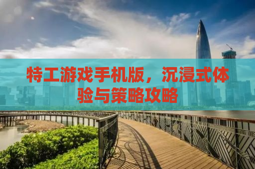 特工游戏手机版，沉浸式体验与策略攻略