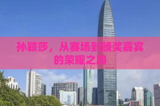 孙颖莎，从赛场到颁奖嘉宾的荣耀之路